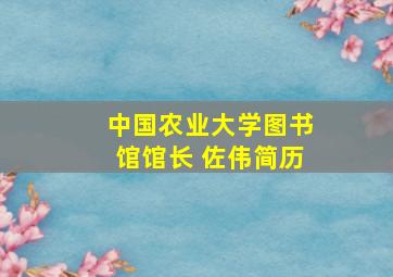 中国农业大学图书馆馆长 佐伟简历